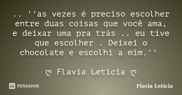 .. ''as vezes é preciso escolher entre duas coisas que você ama, e deixar uma pra trás .. eu tive que escolher . Deixei o chocolate e escolhi a mim.'' ღ Flavia ... Frase de Flavia Leticia.