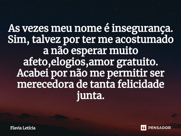 ⁠⁠As vezes meu nome é insegurança. Sim, talvez por ter me acostumado a não esperar muito afeto,elogios,amor gratuito. Acabei por não me permitir ser merecedora ... Frase de Flavia Leticia.