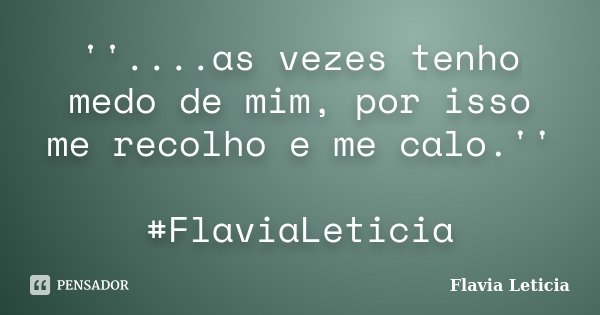 ''....as vezes tenho medo de mim, por isso me recolho e me calo.'' #FlaviaLeticia... Frase de Flavia Leticia.