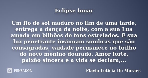 Eclipse lunar Um fio de sol maduro no fim de uma tarde, entrega a dança da noite, com a sua Lua amada em bilhões de tons estrelados. E sua luz penetrante insinu... Frase de Flavia Letícia de Moraes.