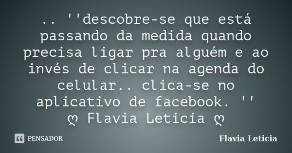 .. ''descobre-se que está passando da medida quando precisa ligar pra alguém e ao invés de clicar na agenda do celular.. clica-se no aplicativo de facebook. '' ... Frase de Flavia Leticia.