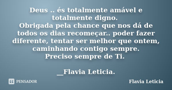 Deus .. és totalmente amável e totalmente digno. Obrigada pela chance que nos dá de todos os dias recomeçar.. poder fazer diferente, tentar ser melhor que ontem... Frase de Flavia Leticia.