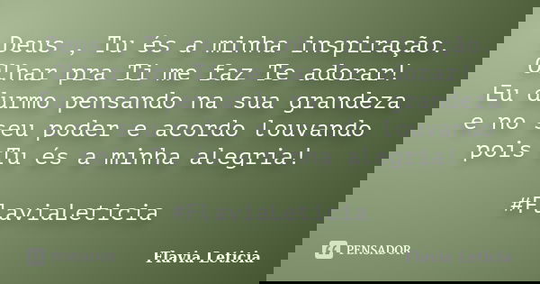 Deus , Tu és a minha inspiração. Olhar pra Ti me faz Te adorar! Eu durmo pensando na sua grandeza e no seu poder e acordo louvando pois Tu és a minha alegria! ‪... Frase de Flavia Leticia.