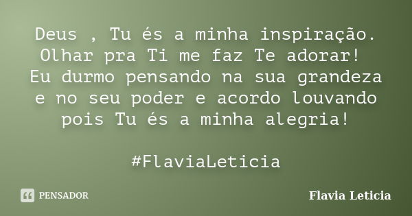 Deus , Tu és a minha inspiração. Olhar pra Ti me faz Te adorar! Eu durmo pensando na sua grandeza e no seu poder e acordo louvando pois Tu és a minha alegria! ‪... Frase de Flavia Leticia.