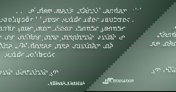 .. é bem mais fácil achar '' solução'' pra vida dos outros.. acho que por isso tanta gente fecha os olhos pra própria vida e se dedica 24 horas pra cuidar da vi... Frase de Flavia Leticia.