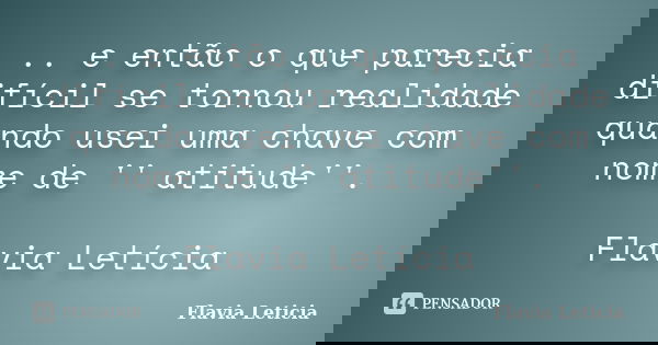 .. e então o que parecia difícil se tornou realidade quando usei uma chave com nome de '' atitude''. Flavia Letícia... Frase de Flavia Leticia.