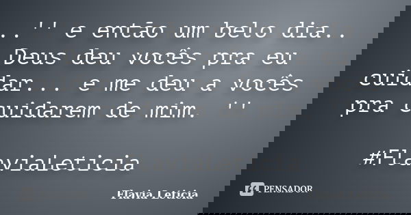 ..'' e então um belo dia.. Deus deu vocês pra eu cuidar... e me deu a vocês pra cuidarem de mim. '' #FlaviaLeticia... Frase de Flavia Leticia.
