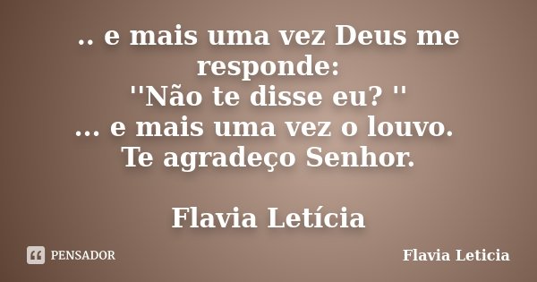 .. e mais uma vez Deus me responde: ''Não te disse eu? '' ... e mais uma vez o louvo. Te agradeço Senhor. Flavia Letícia... Frase de Flavia Leticia.