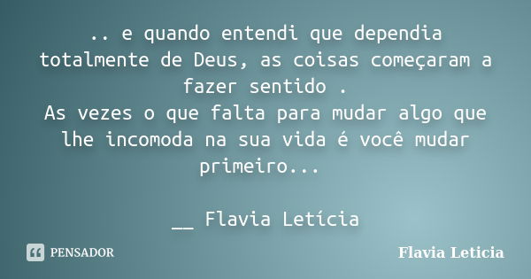 .. e quando entendi que dependia totalmente de Deus, as coisas começaram a fazer sentido . As vezes o que falta para mudar algo que lhe incomoda na sua vida é v... Frase de Flavia Leticia.