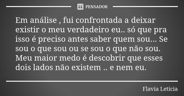 Em análise , fui confrontada a deixar existir o meu verdadeiro eu.. só que pra isso é preciso antes saber quem sou... Se sou o que sou ou se sou o que não sou. ... Frase de Flavia Leticia.