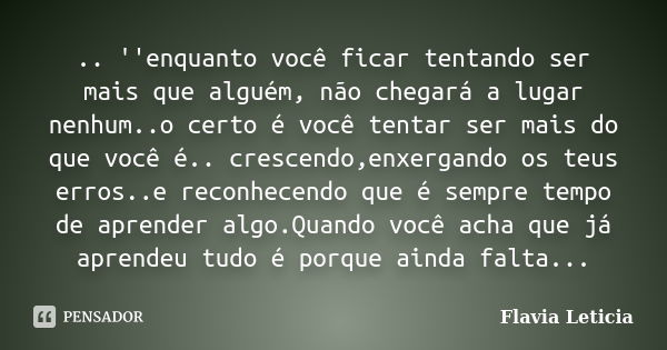 .. ''enquanto você ficar tentando ser mais que alguém, não chegará a lugar nenhum..o certo é você tentar ser mais do que você é.. crescendo,enxergando os teus e... Frase de Flavia Leticia.