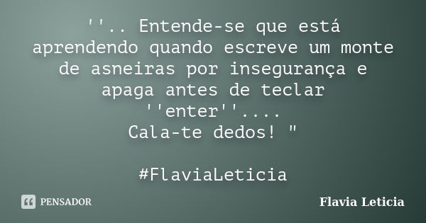 ''.. Entende-se que está aprendendo quando escreve um monte de asneiras por insegurança e apaga antes de teclar ''enter''.... Cala-te dedos! " #FlaviaLetic... Frase de Flavia Leticia.