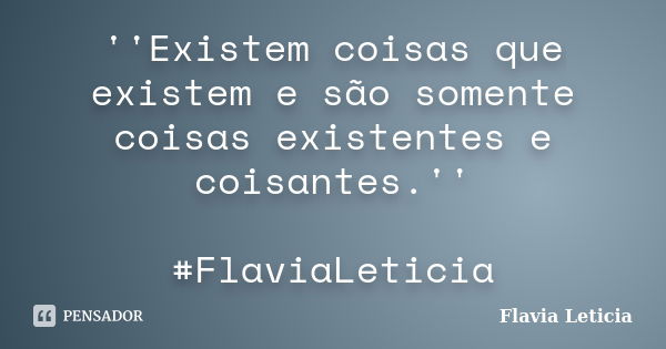 ''Existem coisas que existem e são somente coisas existentes e coisantes.'' #FlaviaLeticia... Frase de Flavia Leticia.