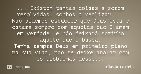 ... Existem tantas coisas a serem resolvidas, sonhos a realizar... Não podemos esquecer que Deus está e estará sempre com aqueles que O amam em verdade, e náo d... Frase de Flavia Leticia.