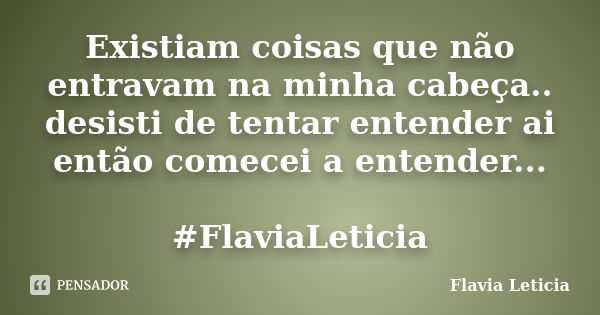 Existiam coisas que não entravam na minha cabeça.. desisti de tentar entender ai então comecei a entender... #FlaviaLeticia... Frase de Flavia Leticia.