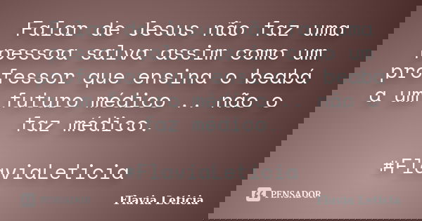 Falar de Jesus não faz uma pessoa salva assim como um professor que ensina o beabá a um futuro médico .. não o faz médico. ‪#‎FlaviaLeticia‬... Frase de Flavia Leticia.