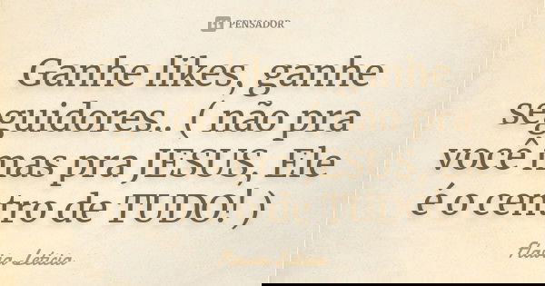 Ganhe likes, ganhe seguidores.. ( não pra você mas pra JESUS, Ele é o centro de TUDO! )... Frase de Flavia Leticia.