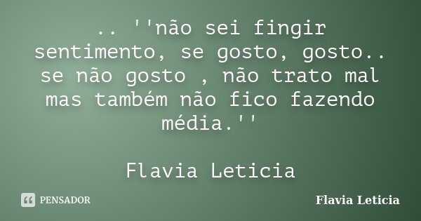 .. ''não sei fingir sentimento, se gosto, gosto.. se não gosto , não trato mal mas também não fico fazendo média.'' Flavia Leticia... Frase de Flavia Leticia.
