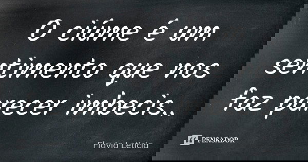 O ciúme é um sentimento que nos faz parecer imbecis..... Frase de Flavia Leticia.