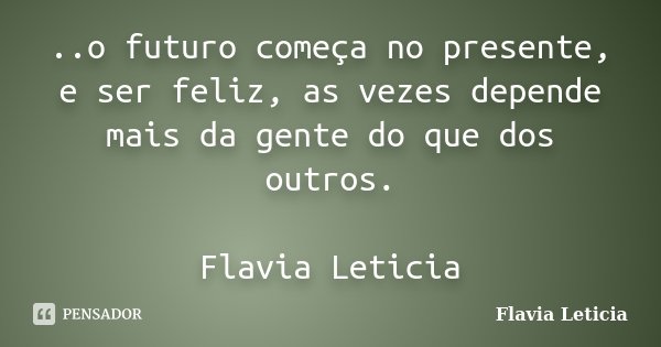 ..o futuro começa no presente, e ser feliz, as vezes depende mais da gente do que dos outros. Flavia Leticia... Frase de Flavia Leticia.