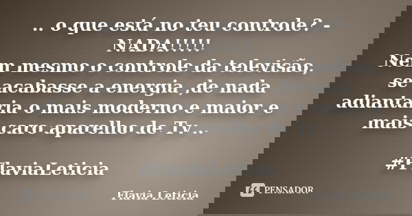 .. o que está no teu controle? - NADA!!!!! Nem mesmo o controle da televisão, se acabasse a energia ,de nada adiantaria o mais moderno e maior e mais caro apare... Frase de Flavia Leticia.