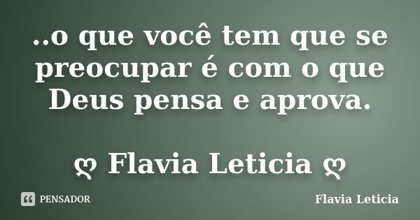 ..o que você tem que se preocupar é com o que Deus pensa e aprova. ღ Flavia Leticia ღ... Frase de Flavia Leticia.