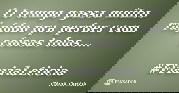 O tempo passa muito rápido pra perder com coisas tolas... #FlaviaLeticia... Frase de Flavia Leticia.
