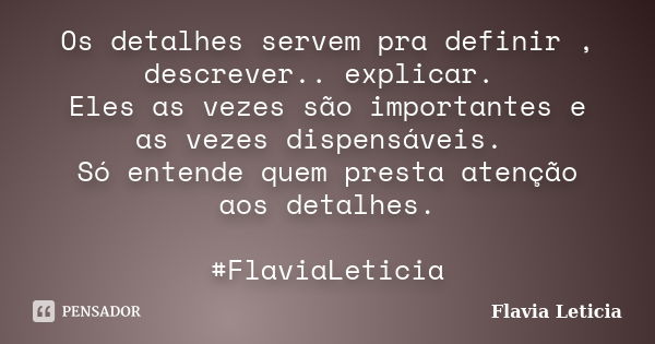 Os detalhes servem pra definir , descrever.. explicar. Eles as vezes são importantes e as vezes dispensáveis. Só entende quem presta atenção aos detalhes. #Flav... Frase de Flavia Leticia.