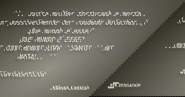 ''.. outra mulher torturada e morta.. (por possivelmente ter roubado bolachas..) Que mundo é esse? QUE MUNDO É ESSE? ..ONDE TODO MUNDO VIRA ''SANTO '' NO NATAL.... Frase de Flavia Leticia.