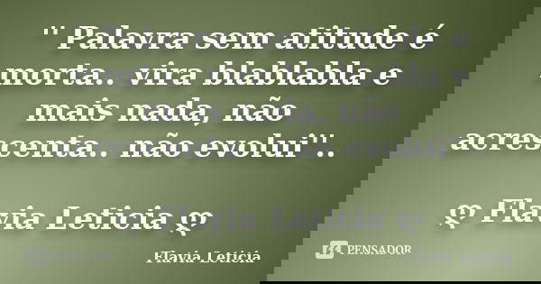 '' Palavra sem atitude é morta.. vira blablabla e mais nada, não acrescenta.. não evolui''.. ღ Flavia Leticia ღ... Frase de Flavia Leticia.