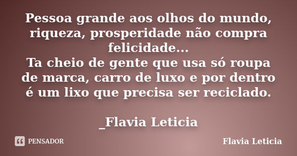 Pessoa grande aos olhos do mundo, riqueza, prosperidade não compra felicidade... Ta cheio de gente que usa só roupa de marca, carro de luxo e por dentro é um li... Frase de Flavia Leticia.