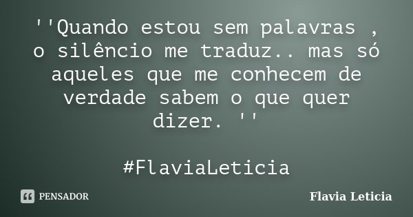''Quando estou sem palavras , o silêncio me traduz.. mas só aqueles que me conhecem de verdade sabem o que quer dizer. '' #FlaviaLeticia... Frase de Flavia Leticia.