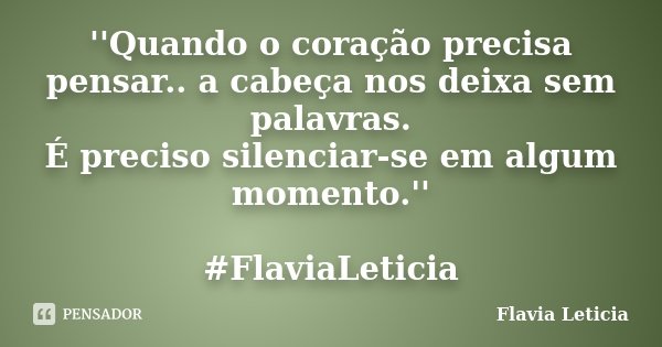 ''Quando o coração precisa pensar.. a cabeça nos deixa sem palavras. É preciso silenciar-se em algum momento.'' #FlaviaLeticia... Frase de Flavia Leticia.