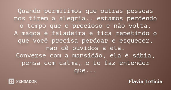 Quando permitimos que outras pessoas nos tirem a alegria.. estamos perdendo o tempo que é precioso e não volta. A mágoa é faladeira e fica repetindo o que você ... Frase de Flavia Leticia.