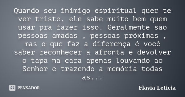 Quando seu inimigo espiritual quer te ver triste, ele sabe muito bem quem usar pra fazer isso. Geralmente são pessoas amadas , pessoas próximas , mas o que faz ... Frase de Flavia Leticia.