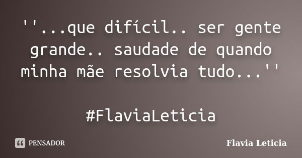 ''...que difícil.. ser gente grande.. saudade de quando minha mãe resolvia tudo...'' #FlaviaLeticia... Frase de Flavia Leticia.