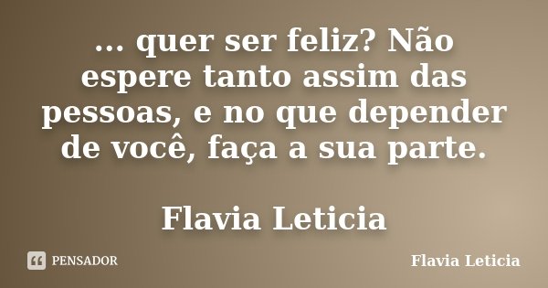 ... quer ser feliz? Não espere tanto assim das pessoas, e no que depender de você, faça a sua parte. Flavia Leticia... Frase de Flavia Leticia.