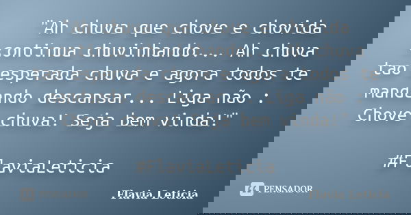"Ah chuva que chove e chovida continua chuvinhando... Ah chuva tao esperada chuva e agora todos te mandando descansar... Liga não : Chove chuva! Seja bem v... Frase de Flavia Leticia.