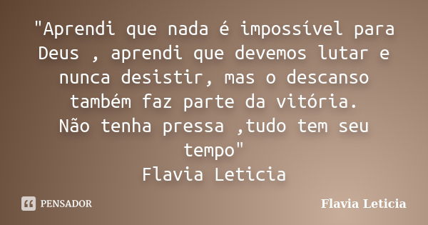 "Aprendi que nada é impossível para Deus , aprendi que devemos lutar e nunca desistir, mas o descanso também faz parte da vitória. Não tenha pressa ,tudo t... Frase de Flavia Leticia.