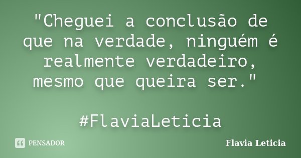 "Cheguei a conclusão de que na verdade, ninguém é realmente verdadeiro, mesmo que queira ser." #FlaviaLeticia... Frase de Flavia Leticia.