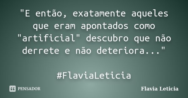 "E então, exatamente aqueles que eram apontados como "artificial" descubro que não derrete e não deteriora..." #FlaviaLeticia... Frase de Flavia Leticia.