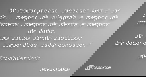 "O tempo passa, pessoas vem e se vão.. tempos de alegria e tempos de tristeza..tempos de festa e tempos de luto. De uma coisa tenho certeza: Em todo o temp... Frase de Flavia Leticia.