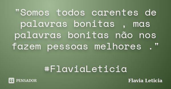 "Somos todos carentes de palavras bonitas , mas palavras bonitas não nos fazem pessoas melhores ." #FlaviaLeticia... Frase de Flavia Leticia.