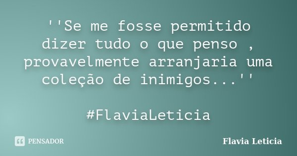 ''Se me fosse permitido dizer tudo o que penso , provavelmente arranjaria uma coleção de inimigos...'' #FlaviaLeticia... Frase de Flavia Leticia.
