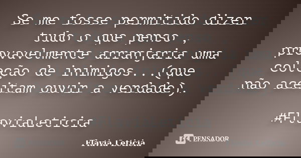 Se me fosse permitido dizer tudo o que penso , provavelmente arranjaria uma coleção de inimigos...(que não aceitam ouvir a verdade). #FlaviaLeticia... Frase de Flavia Leticia.