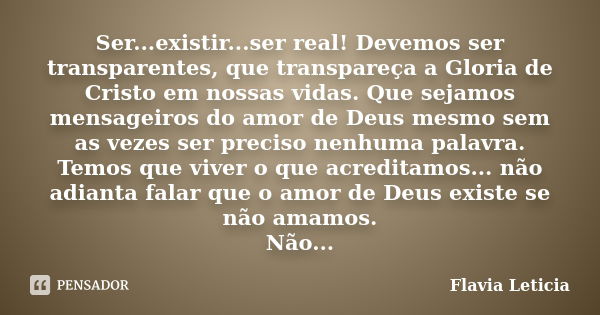 Ser...existir...ser real! Devemos ser transparentes, que transpareça a Gloria de Cristo em nossas vidas. Que sejamos mensageiros do amor de Deus mesmo sem as ve... Frase de Flavia Leticia.