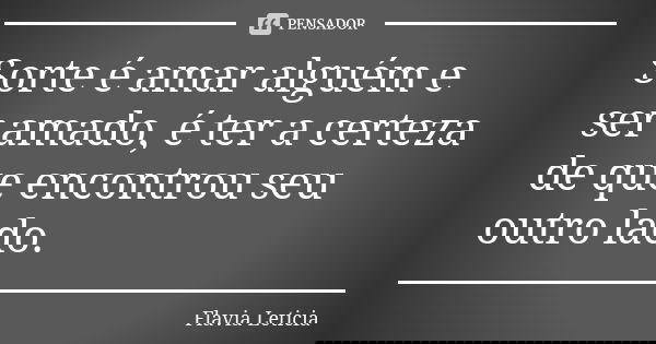Sorte é amar alguém e ser amado, é ter a certeza de que encontrou seu outro lado.... Frase de Flavia Leticia.