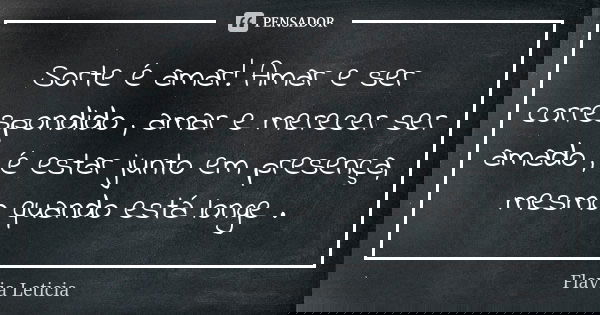 Sorte é amar! Amar e ser correspondido , amar e merecer ser amado , é estar junto em presença, mesmo quando está longe .... Frase de Flavia Leticia.
