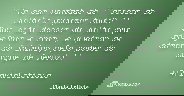 ''Tá com vontade de ''descer do salto¨e quebrar tudo? '' Que seja descer do salto pra ajoelhar e orar, e quebrar as obras do inimigo pelo poder do sangue de Jes... Frase de Flavia Leticia.