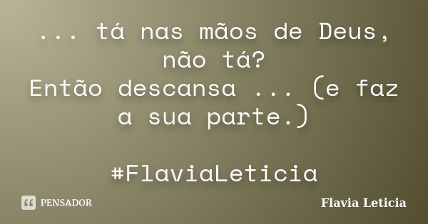 ... tá nas mãos de Deus, não tá? Então descansa ... (e faz a sua parte.) #FlaviaLeticia... Frase de Flavia Leticia.